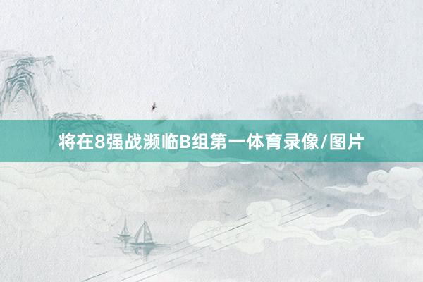 将在8强战濒临B组第一体育录像/图片