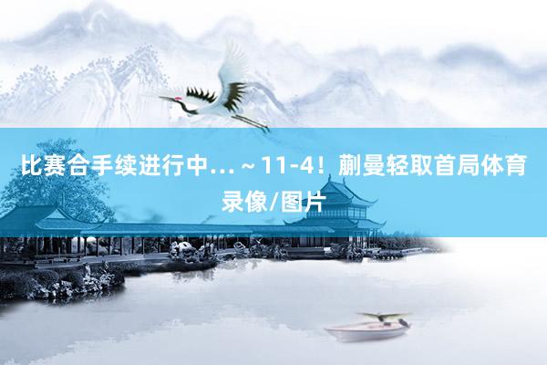 比赛合手续进行中…～11-4！蒯曼轻取首局体育录像/图片