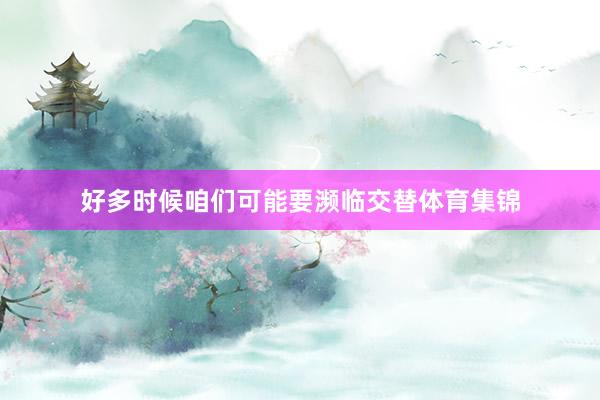 好多时候咱们可能要濒临交替体育集锦