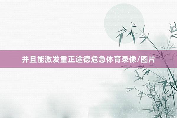 并且能激发重正途德危急体育录像/图片