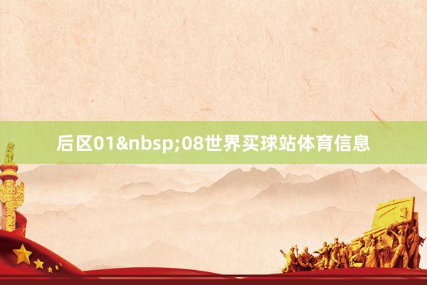 后区01&nbsp;08世界买球站体育信息