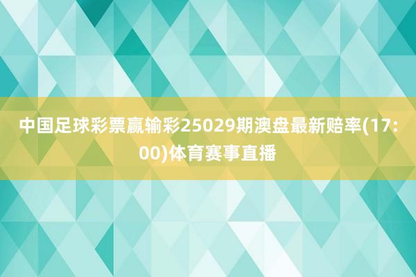 中国足球彩票赢输彩25029期澳盘最新赔率(17:00)体育赛事直播