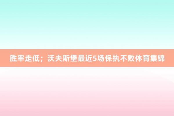 胜率走低；沃夫斯堡最近5场保执不败体育集锦