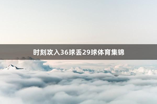 时刻攻入36球丢29球体育集锦