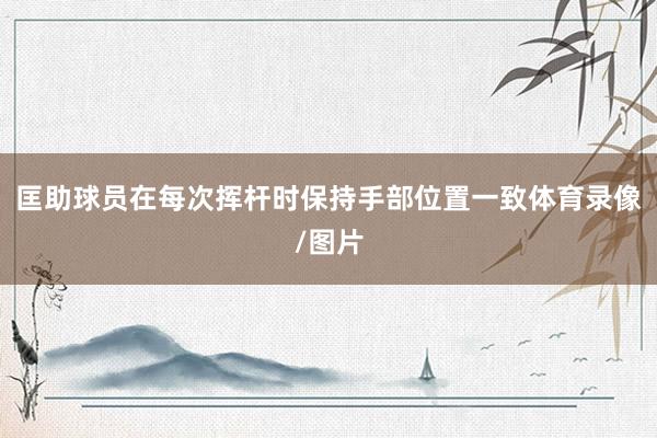 匡助球员在每次挥杆时保持手部位置一致体育录像/图片