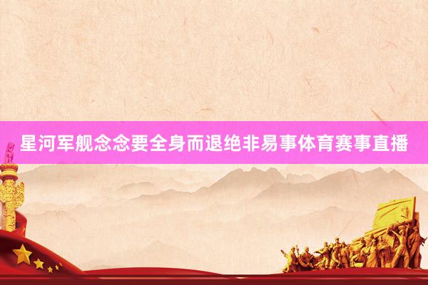 星河军舰念念要全身而退绝非易事体育赛事直播