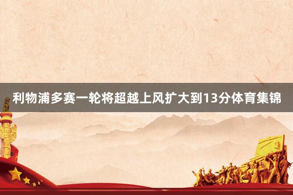 利物浦多赛一轮将超越上风扩大到13分体育集锦