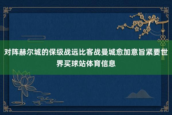 对阵赫尔城的保级战远比客战曼城愈加意旨紧要世界买球站体育信息