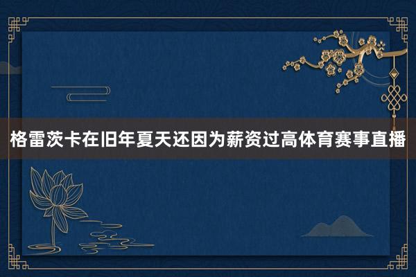 格雷茨卡在旧年夏天还因为薪资过高体育赛事直播
