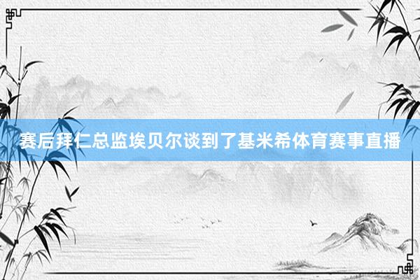 赛后拜仁总监埃贝尔谈到了基米希体育赛事直播