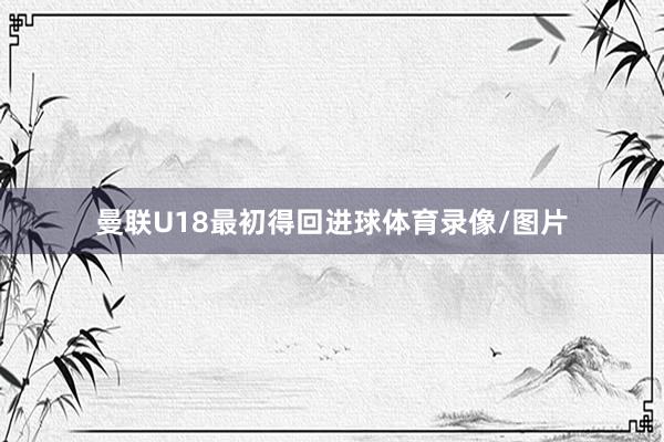 曼联U18最初得回进球体育录像/图片