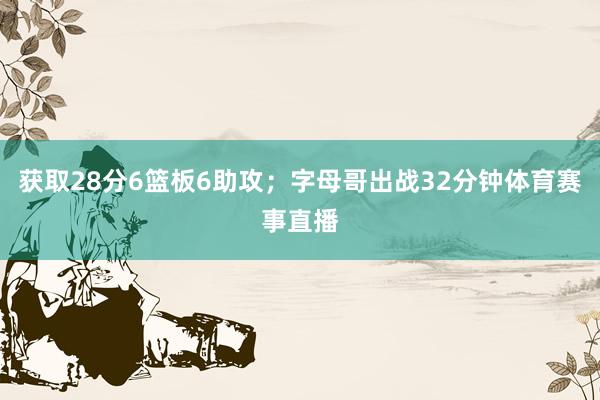 获取28分6篮板6助攻；字母哥出战32分钟体育赛事直播