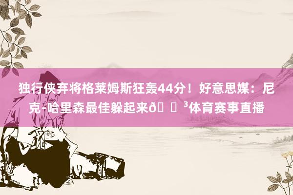 独行侠弃将格莱姆斯狂轰44分！好意思媒：尼克-哈里森最佳躲起来😳体育赛事直播