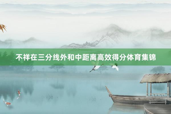 不祥在三分线外和中距离高效得分体育集锦