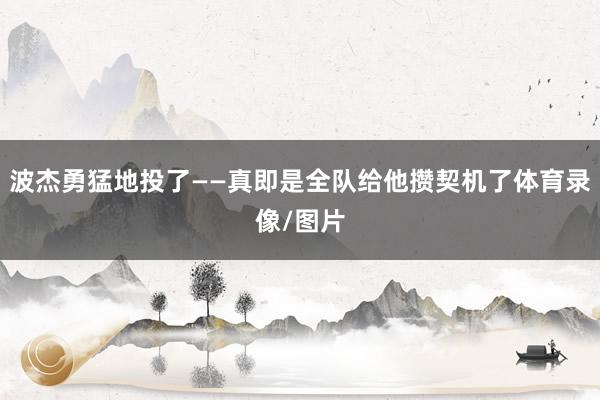 波杰勇猛地投了——真即是全队给他攒契机了体育录像/图片