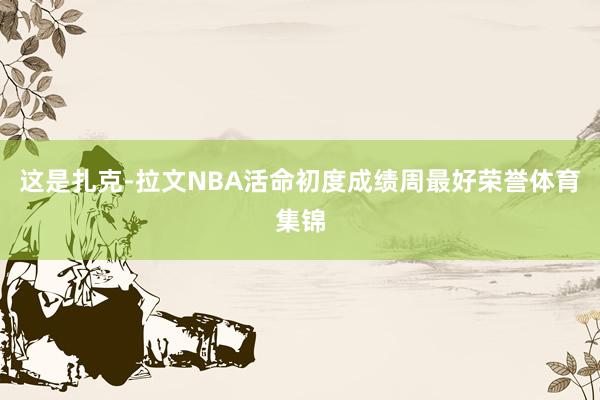 这是扎克-拉文NBA活命初度成绩周最好荣誉体育集锦