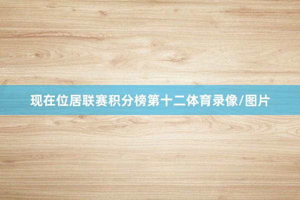 现在位居联赛积分榜第十二体育录像/图片