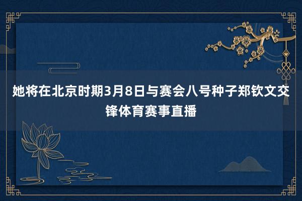 她将在北京时期3月8日与赛会八号种子郑钦文交锋体育赛事直播