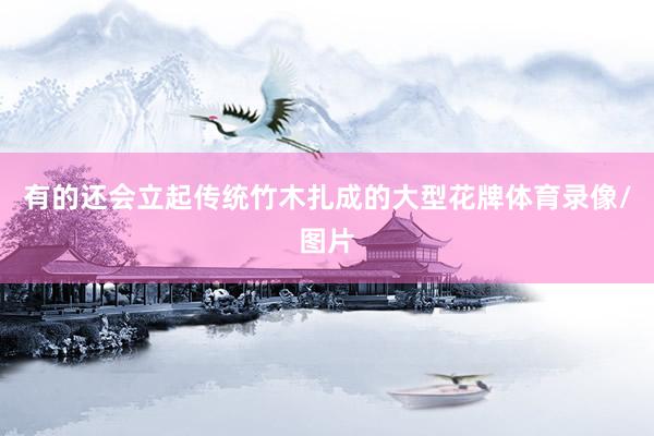 有的还会立起传统竹木扎成的大型花牌体育录像/图片