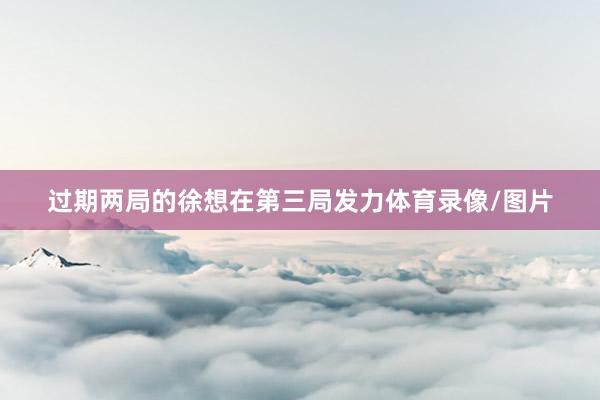 过期两局的徐想在第三局发力体育录像/图片