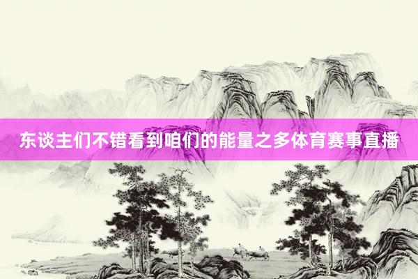 东谈主们不错看到咱们的能量之多体育赛事直播