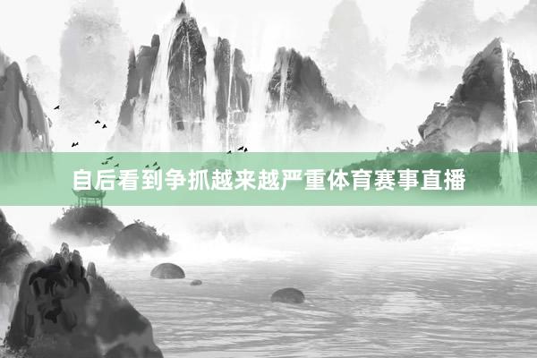 自后看到争抓越来越严重体育赛事直播