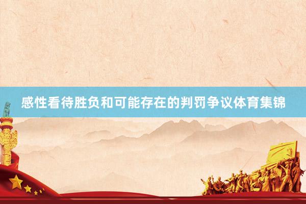 感性看待胜负和可能存在的判罚争议体育集锦