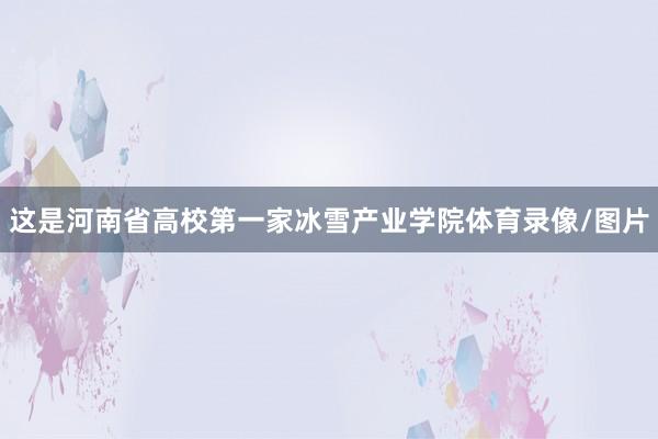 这是河南省高校第一家冰雪产业学院体育录像/图片