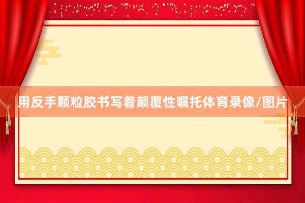 用反手颗粒胶书写着颠覆性嘱托体育录像/图片