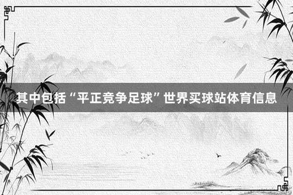 其中包括“平正竞争足球”世界买球站体育信息