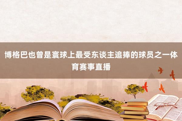 博格巴也曾是寰球上最受东谈主追捧的球员之一体育赛事直播