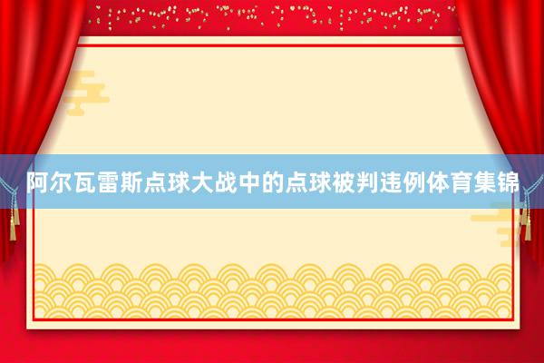 阿尔瓦雷斯点球大战中的点球被判违例体育集锦