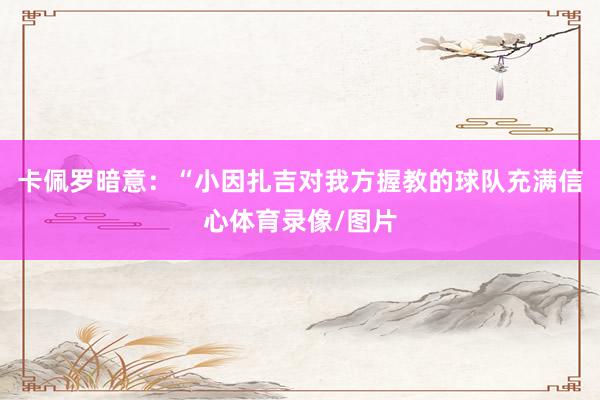 卡佩罗暗意：“小因扎吉对我方握教的球队充满信心体育录像/图片