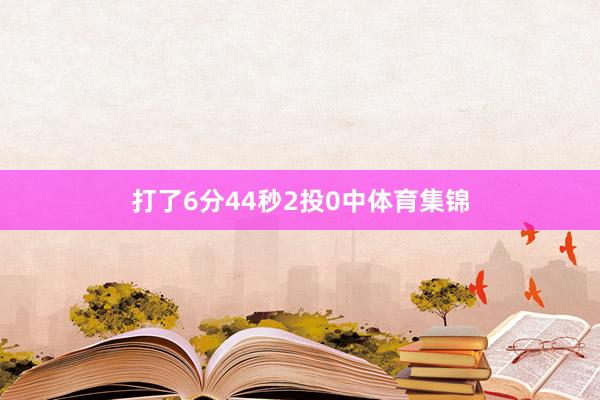 打了6分44秒2投0中体育集锦