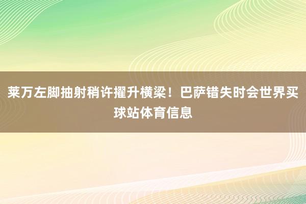 莱万左脚抽射稍许擢升横梁！巴萨错失时会世界买球站体育信息