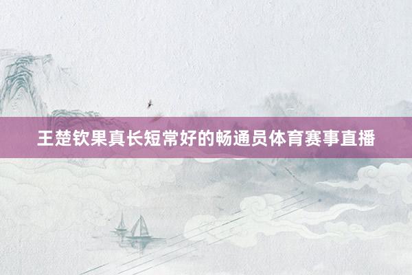 王楚钦果真长短常好的畅通员体育赛事直播