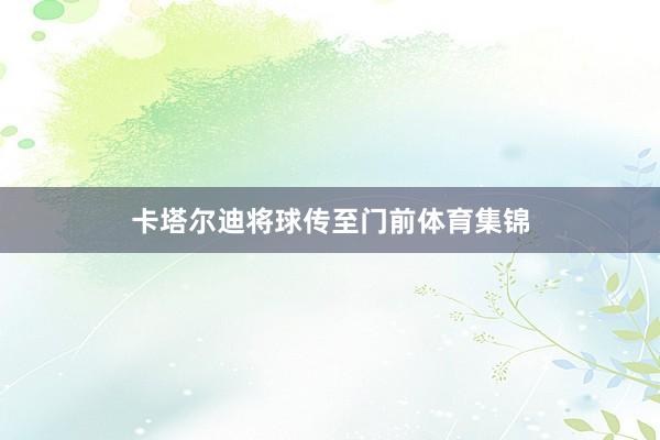 卡塔尔迪将球传至门前体育集锦