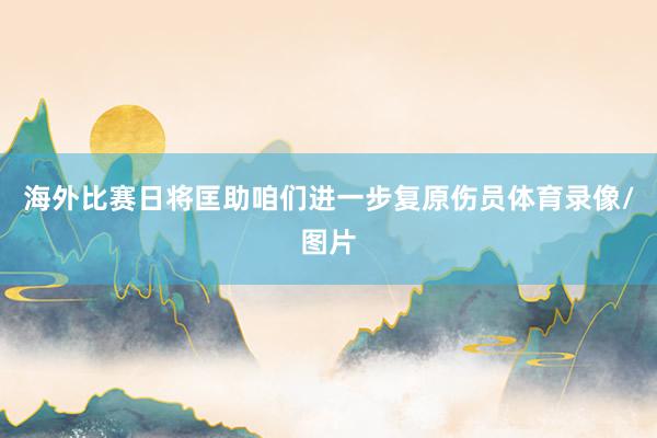 海外比赛日将匡助咱们进一步复原伤员体育录像/图片
