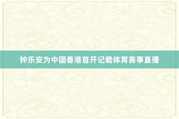 钟乐安为中国香港首开记载体育赛事直播