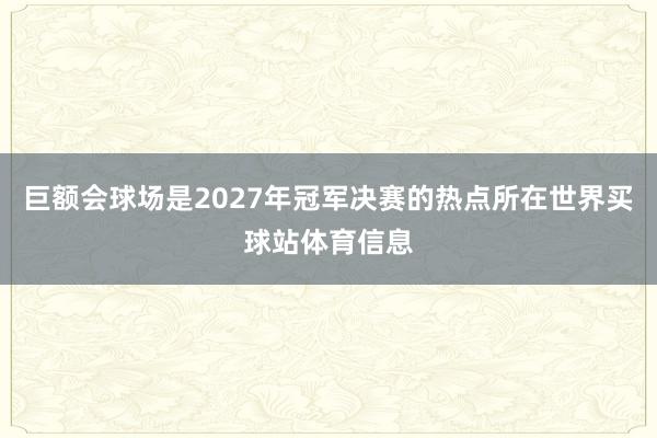 巨额会球场是2027年冠军决赛的热点所在世界买球站体育信息