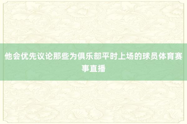他会优先议论那些为俱乐部平时上场的球员体育赛事直播