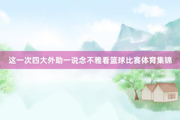 这一次四大外助一说念不雅看篮球比赛体育集锦
