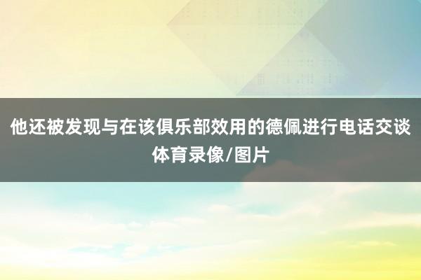 他还被发现与在该俱乐部效用的德佩进行电话交谈体育录像/图片