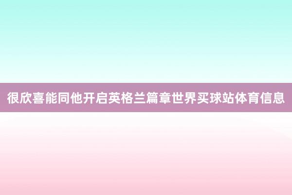 很欣喜能同他开启英格兰篇章世界买球站体育信息