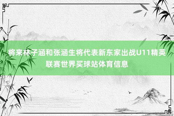 将来林子涵和张涵生将代表新东家出战U11精英联赛世界买球站体育信息