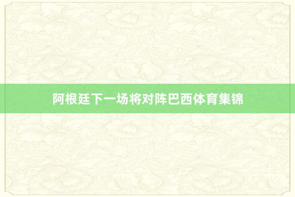 阿根廷下一场将对阵巴西体育集锦