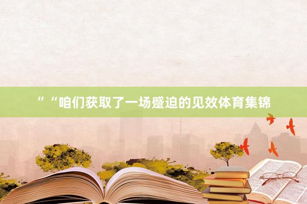 ”“咱们获取了一场蹙迫的见效体育集锦