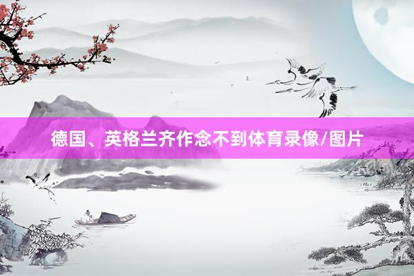 德国、英格兰齐作念不到体育录像/图片