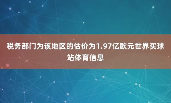 税务部门为该地区的估价为1.97亿欧元世界买球站体育信息
