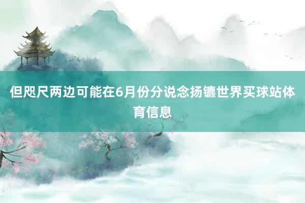 但咫尺两边可能在6月份分说念扬镳世界买球站体育信息